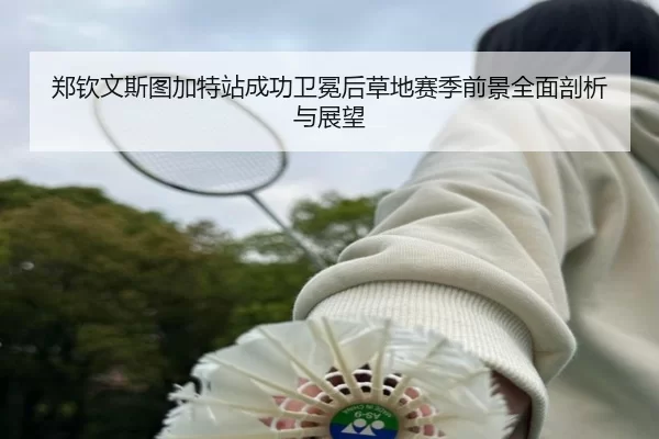 郑钦文斯图加特站成功卫冕后草地赛季前景全面剖析与展望