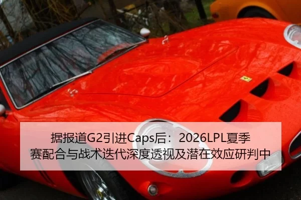 据报道G2引进Caps后：2026LPL夏季赛配合与战术迭代深度透视及潜在效应研判中