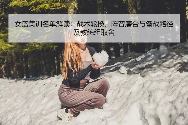女篮集训名单解读：战术轮换、阵容磨合与备战路径及教练组取舍