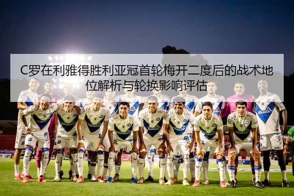 C罗在利雅得胜利亚冠首轮梅开二度后的战术地位解析与轮换影响评估