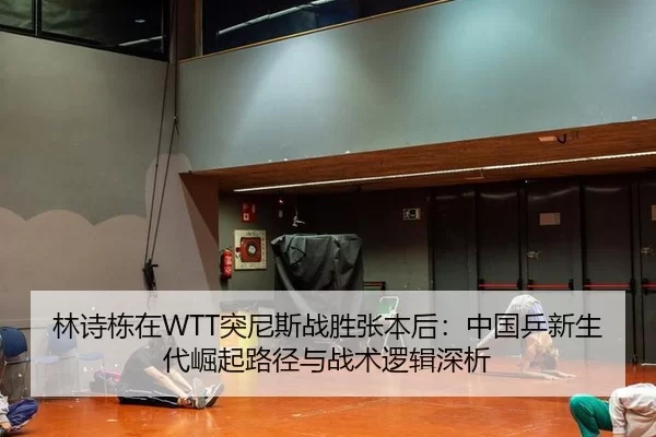 林诗栋在WTT突尼斯战胜张本后：中国乒新生代崛起路径与战术逻辑深析