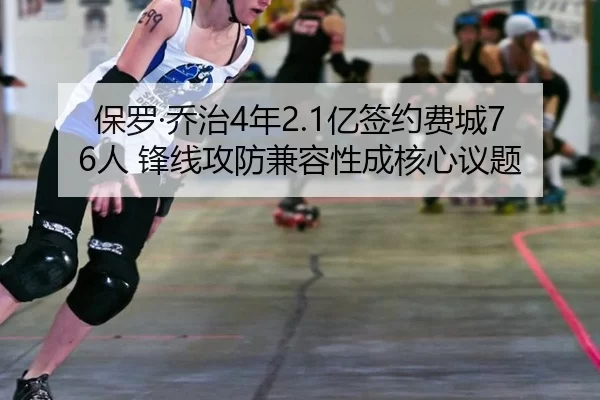保罗·乔治4年2.1亿签约费城76人 锋线攻防兼容性成核心议题