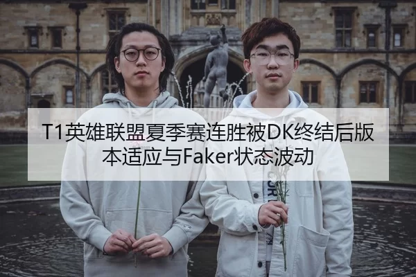T1英雄联盟夏季赛连胜被DK终结后版本适应与Faker状态波动